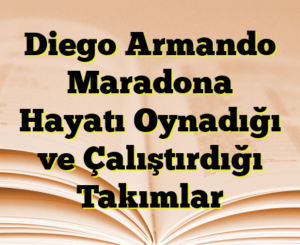 Diego Armando Maradona Hayatı Oynadığı ve Çalıştırdığı Takımlar